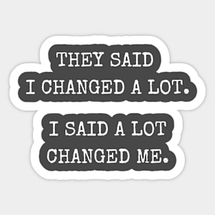 They Said I changed A Lot, I Said A Lot Has Changed Me Sticker